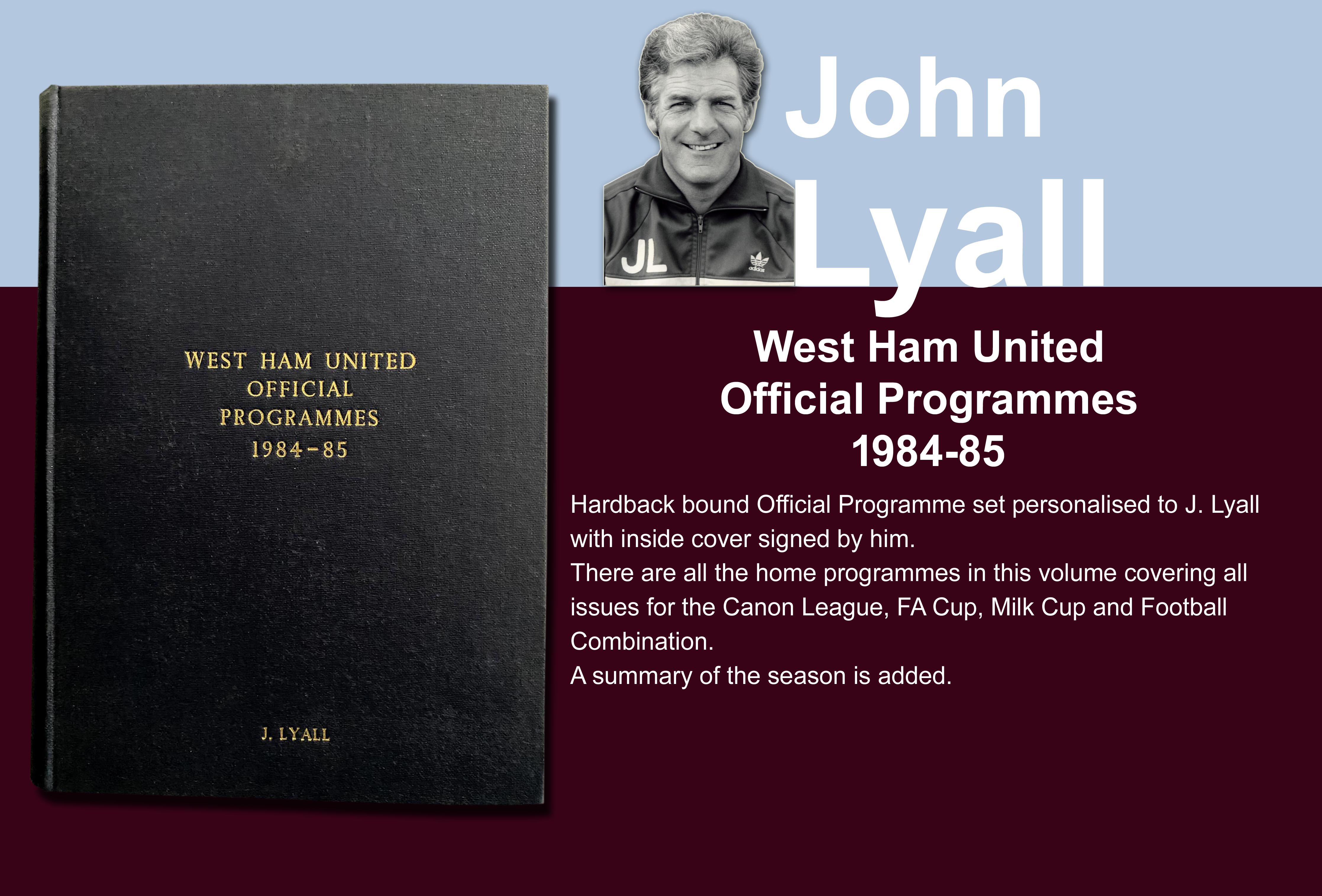 John Lyalls 84-85 West Ham Bound Volume Of Football Programmes: Official bound volume with around 50 programmes covering all home matches in the numbered set. Consists of all League FA Cup, League Cup and Reserves. Front is embossed J Lyall and is signed by him on the summary of the season. Does not include Chelsea postponed.